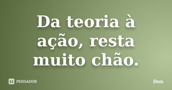 Da teoria à ação, resta muito chão.... Frase de Don.