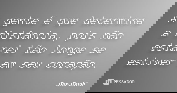 A gente é que determina a distância, pois não estarei tão longe se estiver em seu coração.... Frase de Don David.