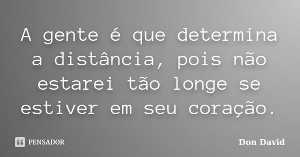 A gente é que determina a distância, pois não estarei tão longe se estiver em seu coração.... Frase de Don David.