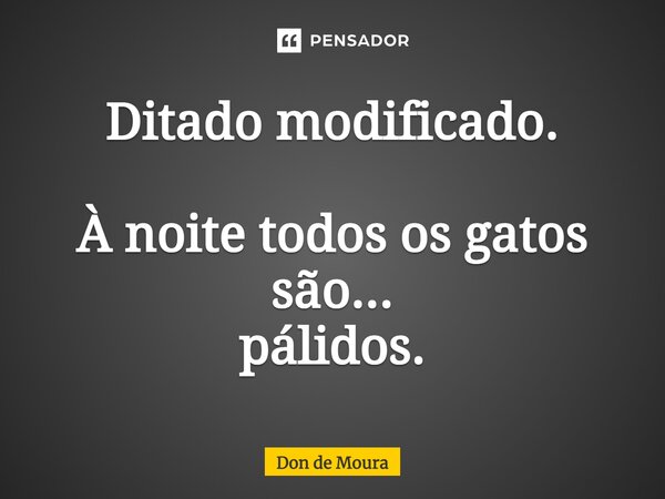 ⁠Ditado modificado. À noite todos os gatos são... pálidos.... Frase de Don de Moura.