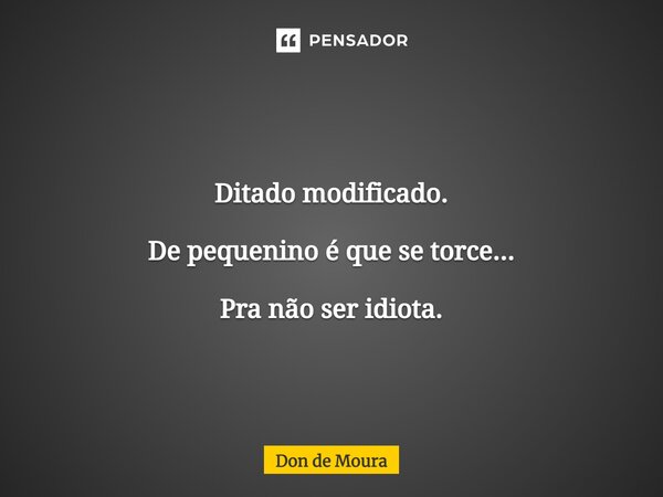 ⁠Ditado modificado. De pequenino é que se torce... Pra não ser idiota.... Frase de Don de Moura.