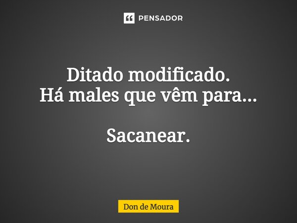 ⁠Ditado modificado. Há males que vêm para... Sacanear.... Frase de Don de Moura.