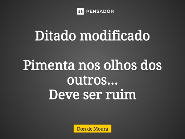 Ditado modificado Pimenta nos olhos dos outros... Deve ser ruim... Frase de Don de Moura.