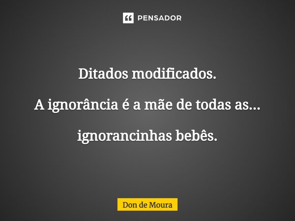 ⁠Ditados modificados. A ignorância é a mãe de todas as... ignorancinhas bebês.... Frase de Don de Moura.
