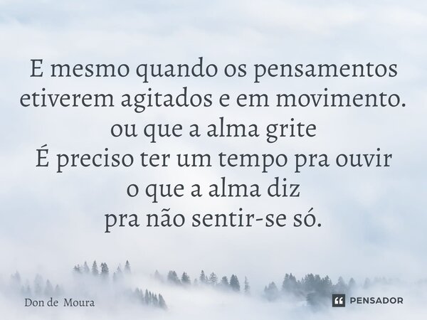 ⁠E mesmo quando os pensamentos etiverem agitados e em movimento. ou que a alma grite É preciso ter um tempo pra ouvir o que a alma diz pra não sentir-se só.... Frase de Don de Moura.