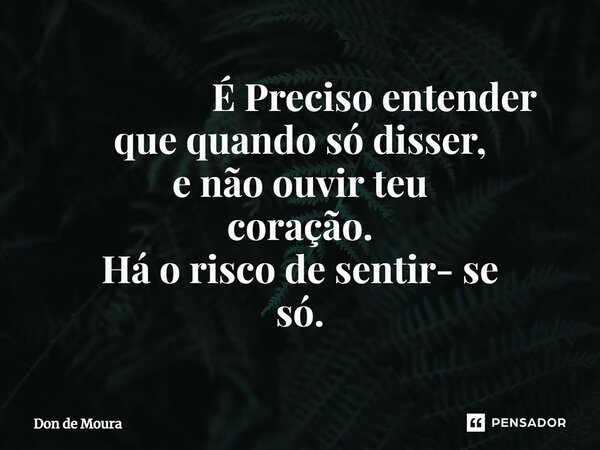 ⁠ É Preciso entender que quando só disser, e não ouvir teu coração. Há o risco de sentir- se só.... Frase de Don de Moura.