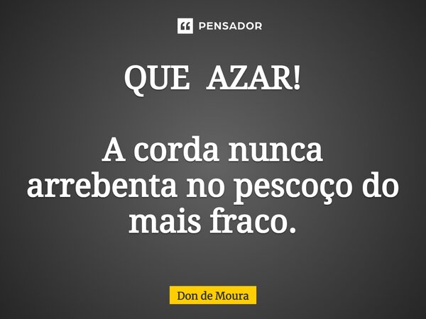 ⁠QUE AZAR! A corda nunca arrebenta no pescoço do mais fraco.... Frase de Don de Moura.