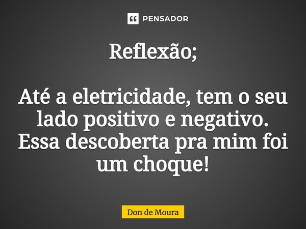 ⁠Reflexão; Até a eletricidade, tem o seu lado positivo e negativo. Essa descoberta pra mim foi um choque!... Frase de Don de Moura.