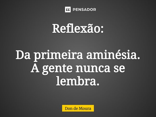 ⁠Reflexão: Da primeira aminésia. A gente nunca se lembra.... Frase de Don de Moura.