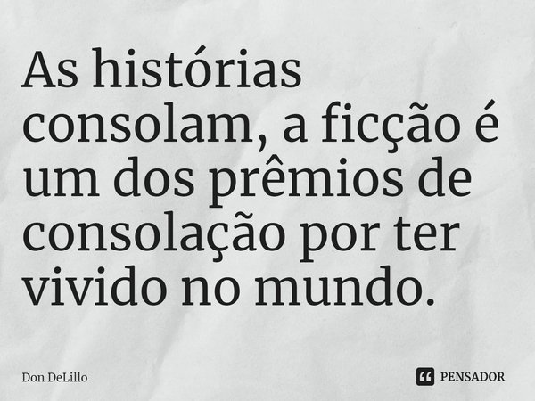 ⁠As histórias consolam, a ficção é um dos prêmios de consolação por ter vivido no mundo.... Frase de Don DeLillo.