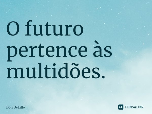 ⁠O futuro pertence às multidões.... Frase de Don DeLillo.