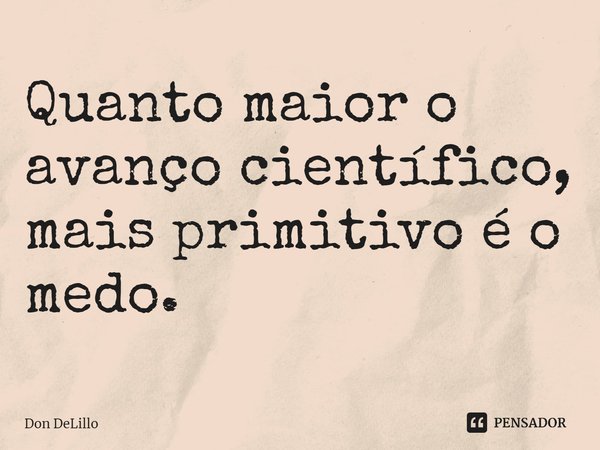 ⁠Quanto maior o avanço científico, mais primitivo é o medo.... Frase de Don DeLillo.
