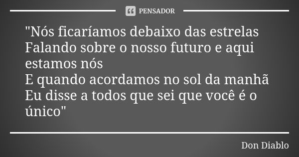 "Nós ficaríamos debaixo das estrelas Falando sobre o nosso futuro e aqui estamos nós E quando acordamos no sol da manhã Eu disse a todos que sei que você é... Frase de Don Diablo.