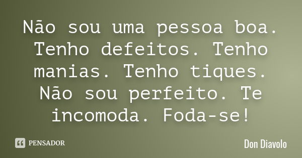 Não sou uma pessoa boa. Tenho defeitos. Tenho manias. Tenho tiques. Não sou perfeito. Te incomoda. Foda-se!... Frase de Don Diavolo.