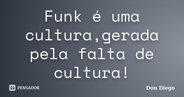 Funk é uma cultura,gerada pela falta de cultura!... Frase de Don Diego.
