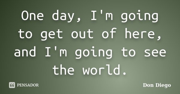 One day, I'm going to get out of here, and I'm going to see the world.... Frase de Don Diego.