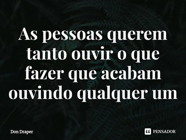 ⁠As pessoas querem tanto ouvir o que fazer que acabam ouvindo qualquer um.... Frase de Don Draper.