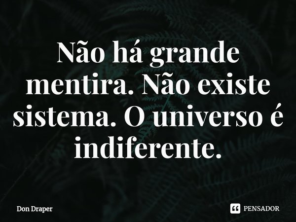 ⁠Não há grande mentira. Não existe sistema. O universo é indiferente.... Frase de Don Draper.