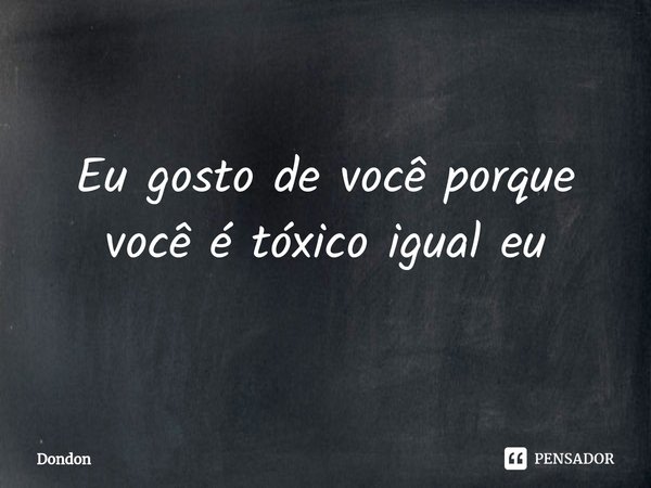 ⁠Eu gosto de você porque você é tóxico igual eu... Frase de Dondon.