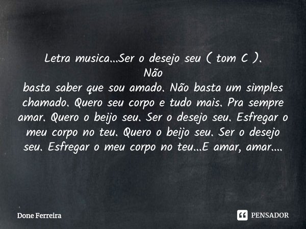Letra musica...Ser o desejo seu ( tom C ). Não basta saber que sou amado. Não basta um simples chamado. Quero seu corpo e tudo mais. Pra sempre amar. Quero o ... Frase de Done Ferreira.