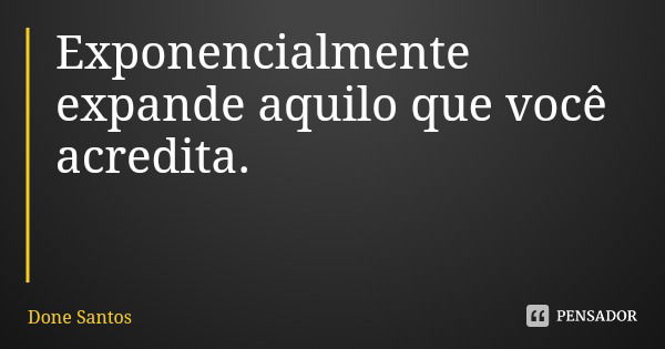 Exponencialmente expande aquilo que você acredita.... Frase de Done Santos.