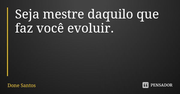 Seja mestre daquilo que faz você evoluir.... Frase de Done Santos.