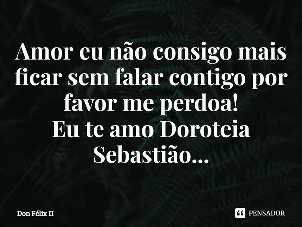 Amor eu não consigo mais ficar sem falar contigo por favor me perdoa!⁠ Eu te amo Doroteia Sebastião...... Frase de Don Félix II.