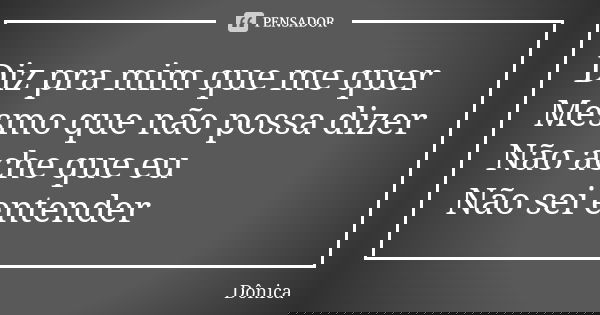 Diz pra mim que me quer Mesmo que não possa dizer Não ache que eu Não sei entender... Frase de Dônica.