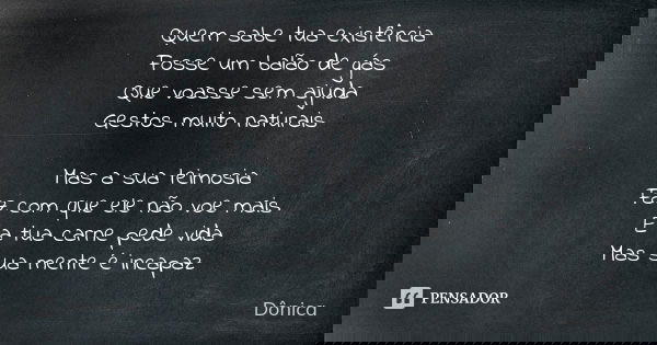 Quem sabe tua existência Fosse um balão de gás Que voasse sem ajuda Gestos muito naturais Mas a sua teimosia Faz com que ele não voe mais E a tua carne pede vid... Frase de Dônica.
