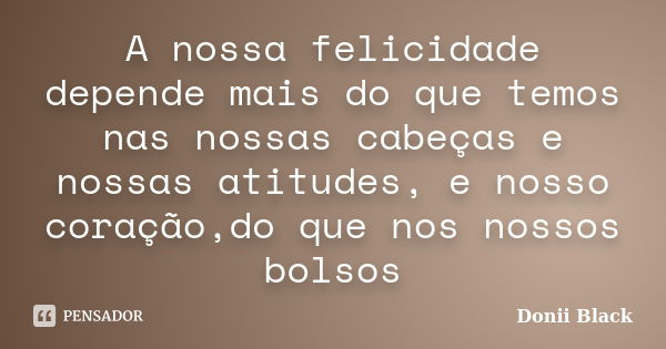 A nossa felicidade depende mais do que temos nas nossas cabeças e nossas atitudes, e nosso coração,do que nos nossos bolsos... Frase de Donii Black.