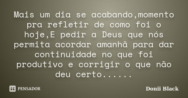 Mais um dia se acabando,momento pra refletir de como foi o hoje,E pedir a Deus que nós permita acordar amanhã para dar continuidade no que foi produtivo e corri... Frase de Donii Black.