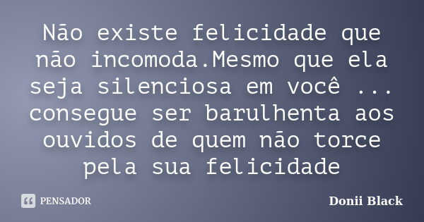 Não existe felicidade que não incomoda.Mesmo que ela seja silenciosa em você ... consegue ser barulhenta aos ouvidos de quem não torce pela sua felicidade... Frase de Donii Black.