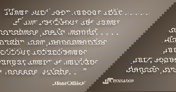 "Como vai ser nosso dia...... É um reflexo de como acordamos pela manhã..... Acordar com pensamentos positivo,atrairemos paz,esperança,amor e muitas benção... Frase de Donii Black.
