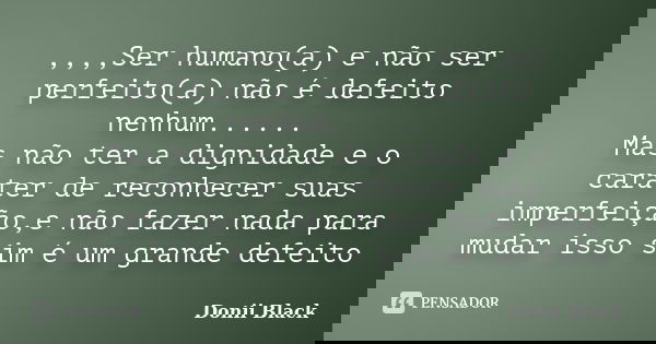 ,,,,Ser humano(a) e não ser perfeito(a) não é defeito nenhum...... Mas não ter a dignidade e o caráter de reconhecer suas imperfeição,e não fazer nada para muda... Frase de Donii Black.