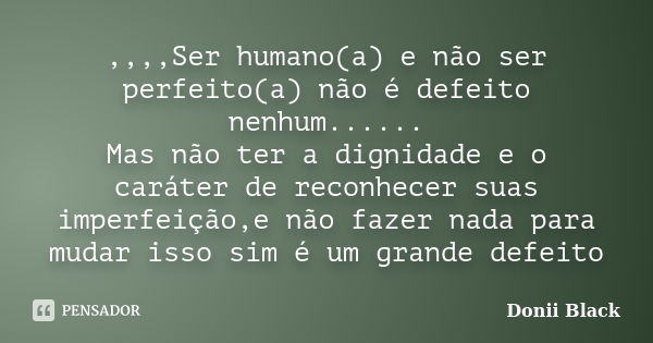 ,,,,Ser humano(a) e não ser perfeito(a) não é defeito nenhum...... Mas não ter a dignidade e o caráter de reconhecer suas imperfeição,e não fazer nada para muda... Frase de Donii Black.