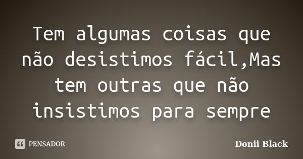 Tem algumas coisas que não desistimos fácil,Mas tem outras que não insistimos para sempre... Frase de Donii Black.