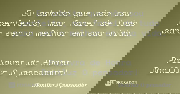Eu admito que não sou perfeito, mas farei de tudo para ser o melhor em sua vida. Palavra de Honra Doniluz O pensador!... Frase de Doniluz O pensador.