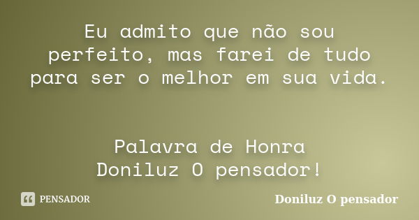 Eu admito que não sou perfeito, mas farei de tudo para ser o melhor em sua vida. Palavra de Honra Doniluz O pensador!... Frase de Doniluz O pensador.