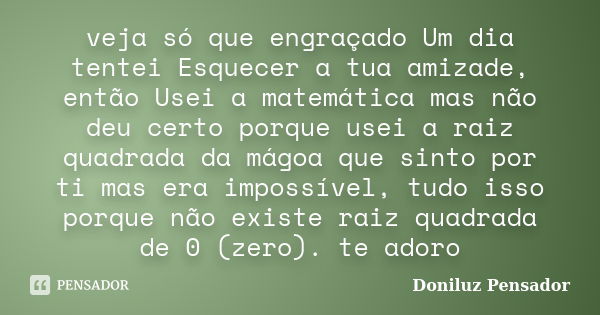 veja só que engraçado Um dia tentei Esquecer a tua amizade, então Usei a matemática mas não deu certo porque usei a raiz quadrada da mágoa que sinto por ti mas ... Frase de Doniluz Pensador.