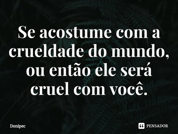 ⁠Se acostume com a crueldade do mundo, ou então ele será cruel com você.... Frase de Donipec.