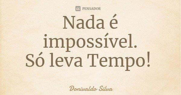 Nada é impossível.
Só leva Tempo!... Frase de Donivaldo Silva.