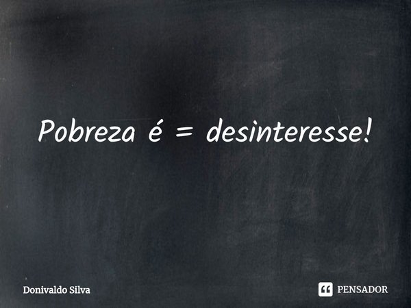 ⁠Pobreza é = desinteresse!... Frase de Donivaldo Silva.