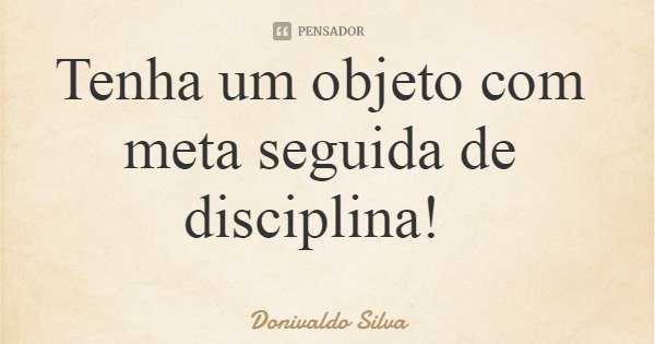 Tenha um objeto com meta seguida de disciplina!... Frase de Donivaldo Silva.