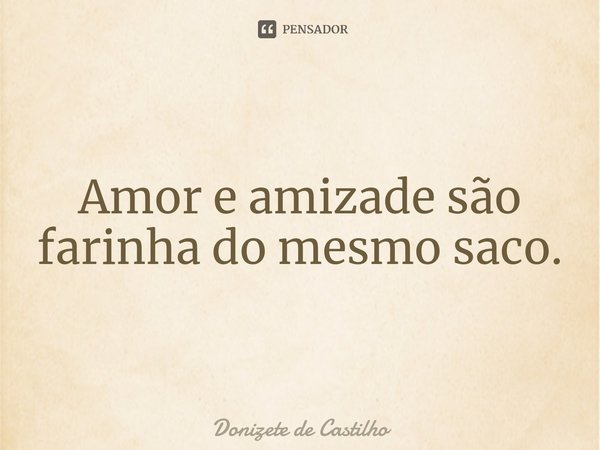 ⁠Amor e amizade são farinha do mesmo saco.... Frase de Donizete de Castilho.