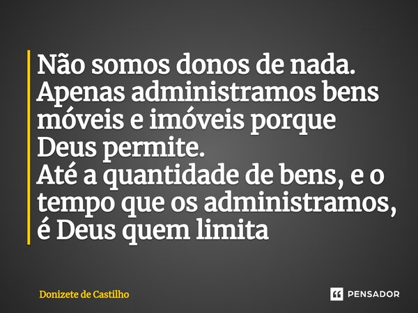 ⁠Não somos donos de nada. Apenas administramos bens móveis e imóveis porque Deus permite. Até a quantidade de bens, e o tempo que os administramos, é Deus quem ... Frase de Donizete de Castilho.