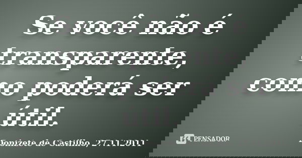 Se você não é transparente, como poderá ser útil.... Frase de Donizete de Castilho, 27.11.2011.