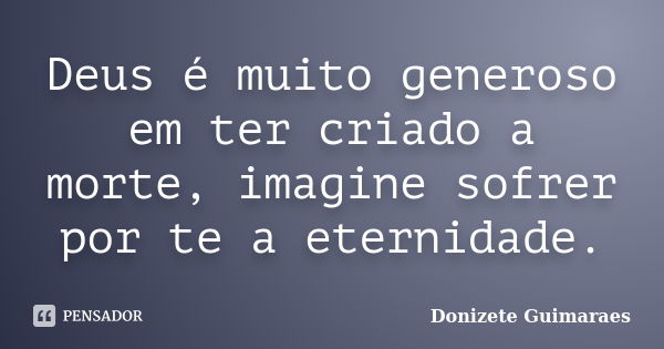 Deus é muito generoso em ter criado a morte, imagine sofrer por te a eternidade.... Frase de Donizete Guimaraes.