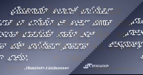 Quando você olhar para o chão e ver uma pessoa caída não se esqueça de olhar para o céu.... Frase de Donizete Guimaraes.