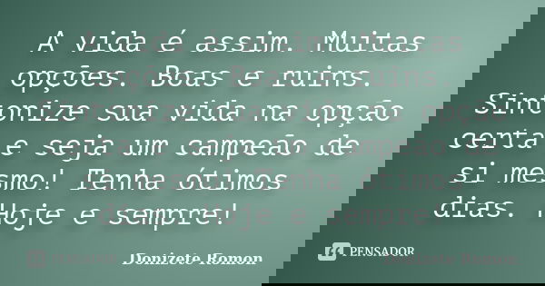 A vida é assim. Muitas opções. Boas e ruins. Sintonize sua vida na opção certa e seja um campeão de si mesmo! Tenha ótimos dias. Hoje e sempre!... Frase de Donizete Romon.