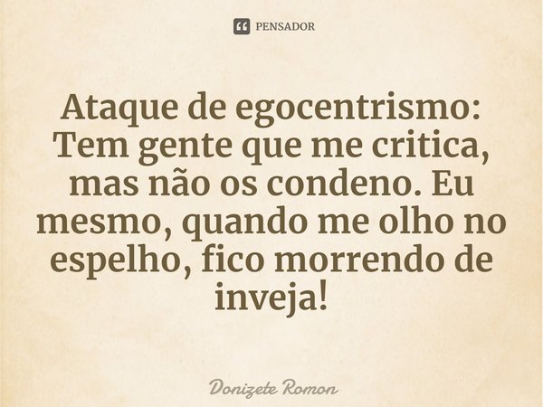 ⁠Ataque de egocentrismo:
Tem gente que me critica, mas não os condeno. Eu mesmo, quando me olho no espelho, fico morrendo de inveja!... Frase de Donizete Romon.